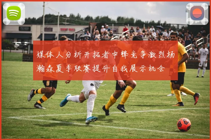 媒体人分析开拓者中锋竞争激烈杨瀚森夏季联赛提升自我展示机会