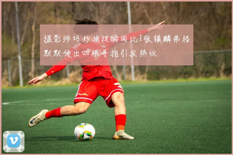 摄影师巧妙捕捉瞬间比1张镇麟弗格默默伸出四根手指引发热议
