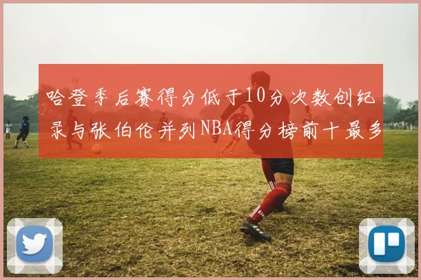 哈登季后赛得分低于10分次数创纪录与张伯伦并列NBA得分榜前十最多