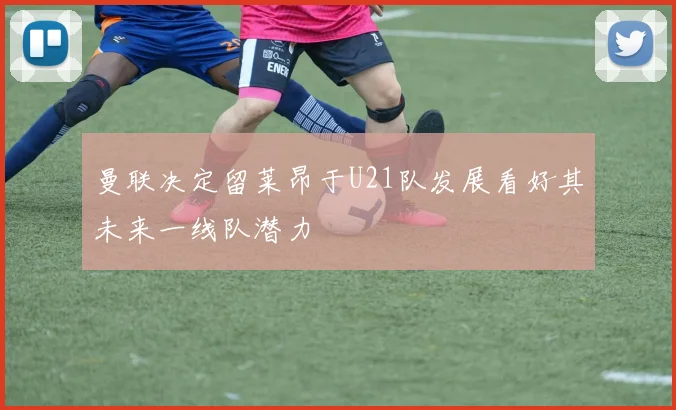 曼联决定留莱昂于U21队发展看好其未来一线队潜力