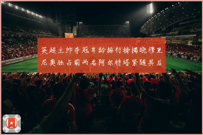 英超主帅夺冠年龄排行榜揭晓穆里尼奥独占前两名阿尔特塔紧随其后