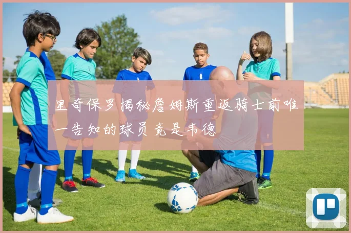 里奇保罗揭秘詹姆斯重返骑士前唯一告知的球员竟是韦德