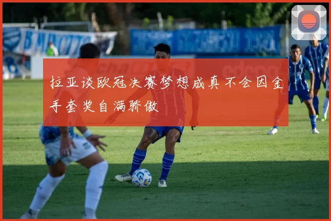 拉亚谈欧冠决赛梦想成真不会因金手套奖自满骄傲