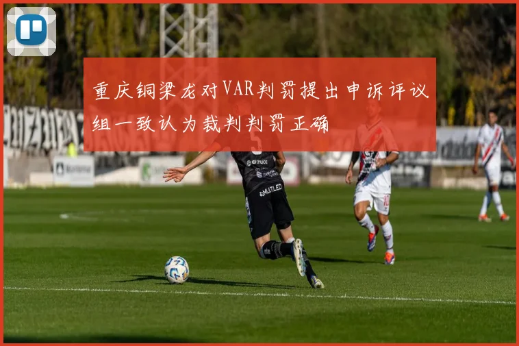 重庆铜梁龙对VAR判罚提出申诉评议组一致认为裁判判罚正确