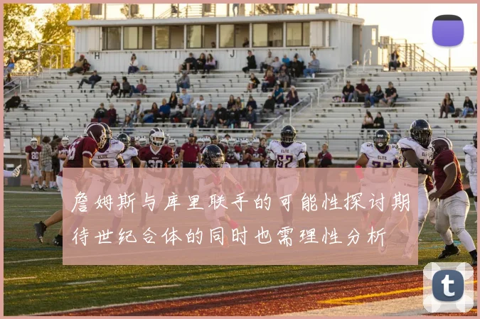 詹姆斯与库里联手的可能性探讨期待世纪合体的同时也需理性分析