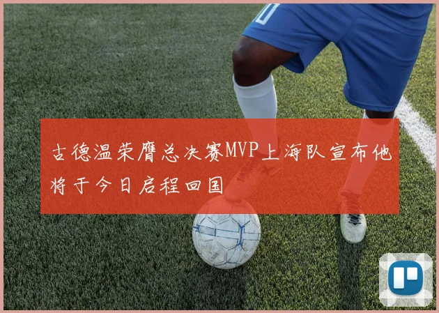 古德温荣膺总决赛MVP上海队宣布他将于今日启程回国