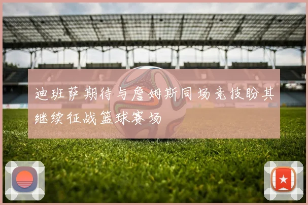 迪班萨期待与詹姆斯同场竞技盼其继续征战篮球赛场