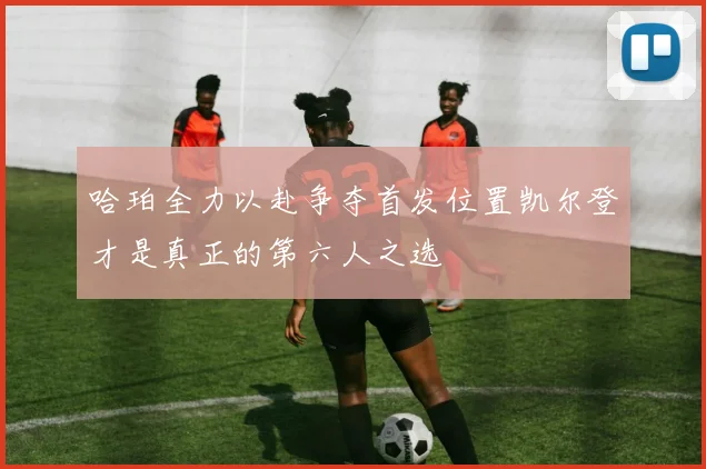 哈珀全力以赴争夺首发位置凯尔登才是真正的第六人之选