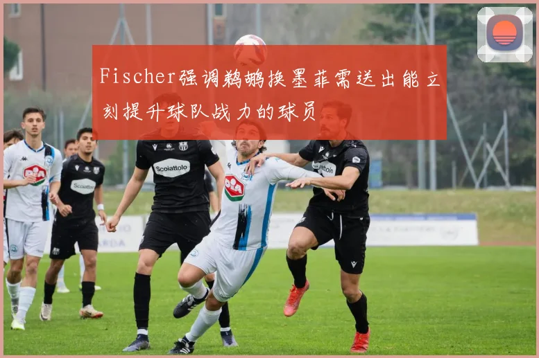 Fischer强调鹈鹕换墨菲需送出能立刻提升球队战力的球员