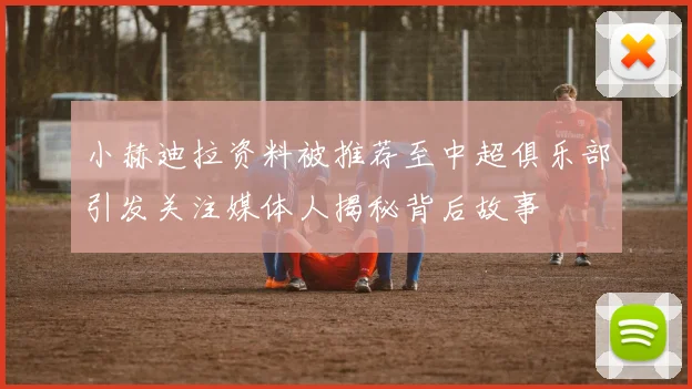 小赫迪拉资料被推荐至中超俱乐部引发关注媒体人揭秘背后故事