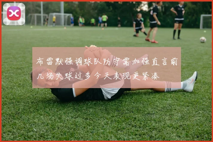 布雷默强调球队防守需加强直言前几场失球过多今天表现更紧凑