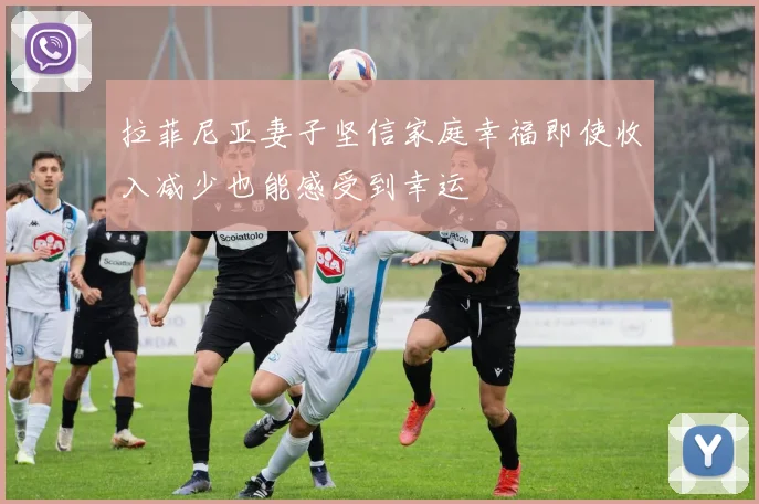 拉菲尼亚妻子坚信家庭幸福即使收入减少也能感受到幸运