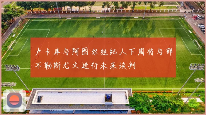 卢卡库与阿图尔经纪人下周将与那不勒斯尤文进行未来谈判