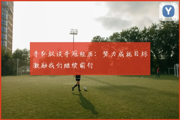 李弘权谈夺冠经历：努力成就目标激励我们继续前行