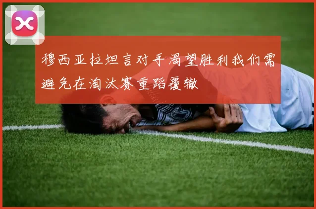 穆西亚拉坦言对手渴望胜利我们需避免在淘汰赛重蹈覆辙