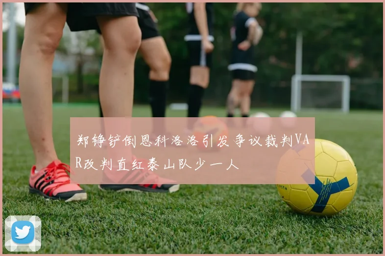 郑铮铲倒恩科洛洛引发争议裁判VAR改判直红泰山队少一人