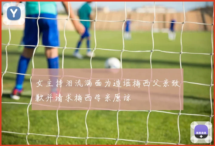 女主持泪流满面为造谣梅西父亲致歉并请求梅西母亲原谅