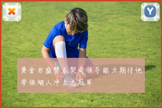 费舍尔盛赞东契奇领导能力期待他带领湖人冲击总冠军