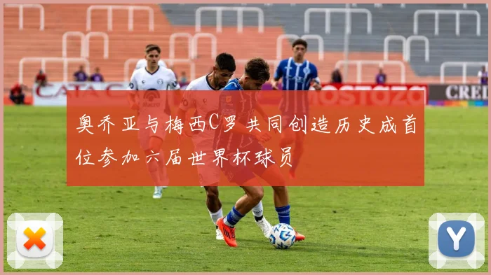 奥乔亚与梅西C罗共同创造历史成首位参加六届世界杯球员