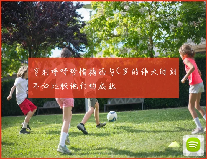 亨利呼吁珍惜梅西与C罗的伟大时刻不必比较他们的成就
