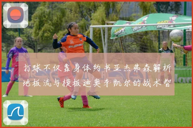打球不仅靠身体约书亚杰弗森解析地板流与模板迪奥李凯尔的战术智慧
