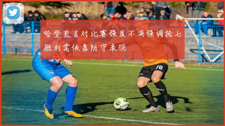 哈登直言对比赛强度不满强调抢七胜利需依靠防守表现