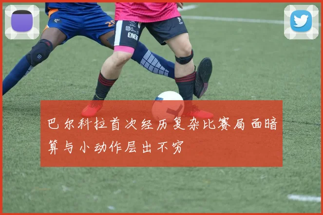 巴尔科拉首次经历复杂比赛局面暗算与小动作层出不穷