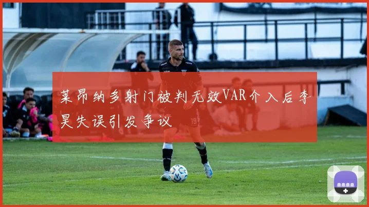莱昂纳多射门被判无效VAR介入后李昊失误引发争议