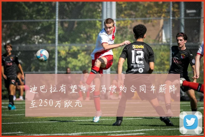 迪巴拉有望与罗马续约合同年薪降至250万欧元