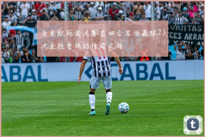 马竞欧冠淘汰赛首回合客场赢球23次全胜晋级的传奇之路